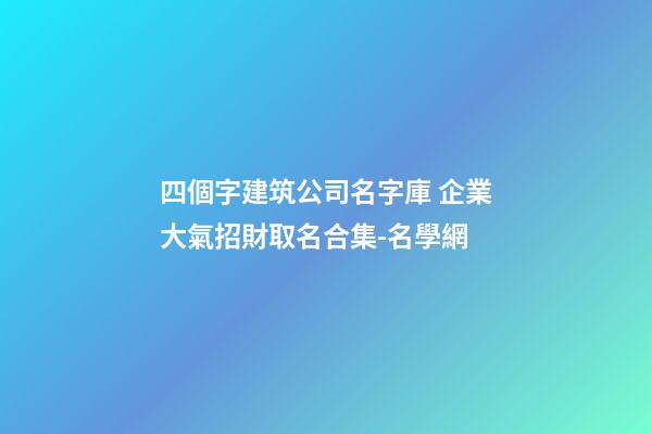 四個字建筑公司名字庫 企業大氣招財取名合集-名學網